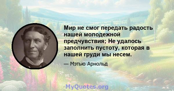 Мир не смог передать радость нашей молодежной предчувствия; Не удалось заполнить пустоту, которая в нашей груди мы несем.