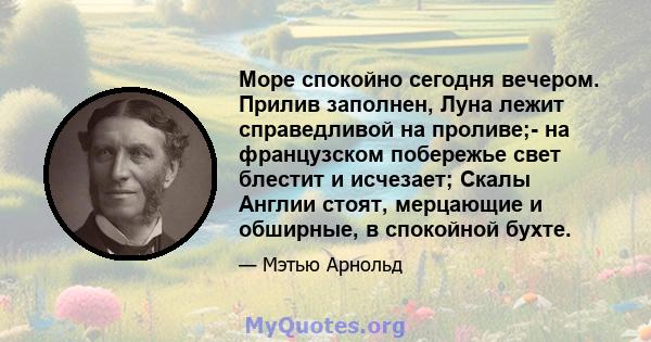 Море спокойно сегодня вечером. Прилив заполнен, Луна лежит справедливой на проливе;- на французском побережье свет блестит и исчезает; Скалы Англии стоят, мерцающие и обширные, в спокойной бухте.