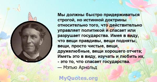 Мы должны быстро придерживаться строгой, но истинной доктрины относительно того, что действительно управляет политикой и спасает или разрушает государства. Имея в виду, что вещи правдивы, вещи подняты, вещи, просто