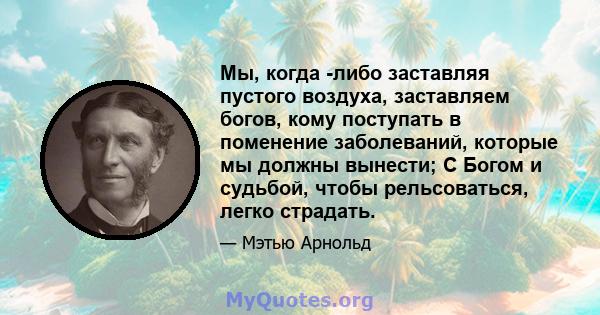 Мы, когда -либо заставляя пустого воздуха, заставляем богов, кому поступать в поменение заболеваний, которые мы должны вынести; С Богом и судьбой, чтобы рельсоваться, легко страдать.