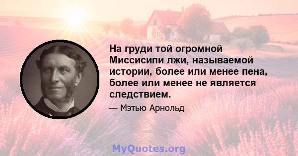 На груди той огромной Миссисипи лжи, называемой истории, более или менее пена, более или менее не является следствием.