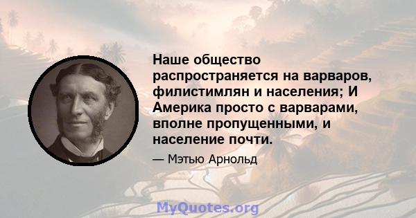 Наше общество распространяется на варваров, филистимлян и населения; И Америка просто с варварами, вполне пропущенными, и население почти.