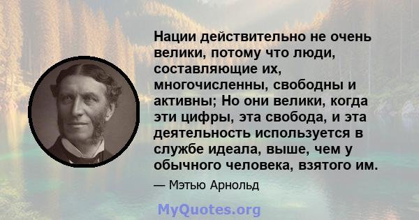 Нации действительно не очень велики, потому что люди, составляющие их, многочисленны, свободны и активны; Но они велики, когда эти цифры, эта свобода, и эта деятельность используется в службе идеала, выше, чем у