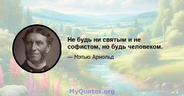 Не будь ни святым и не софистом, но будь человеком.