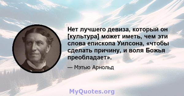 Нет лучшего девиза, который он [культура] может иметь, чем эти слова епископа Уилсона, «чтобы сделать причину, и воля Божья преобладает».