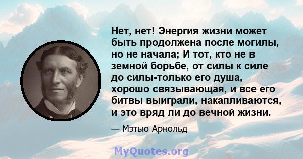 Нет, нет! Энергия жизни может быть продолжена после могилы, но не начала; И тот, кто не в земной борьбе, от силы к силе до силы-только его душа, хорошо связывающая, и все его битвы выиграли, накапливаются, и это вряд ли 