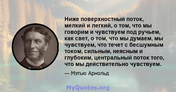 Ниже поверхностный поток, мелкий и легкий, о том, что мы говорим и чувствуем под ручьем, как свет, о том, что мы думаем, мы чувствуем, что течет с бесшумным током, сильным, неясным и глубоким, центральный поток того,