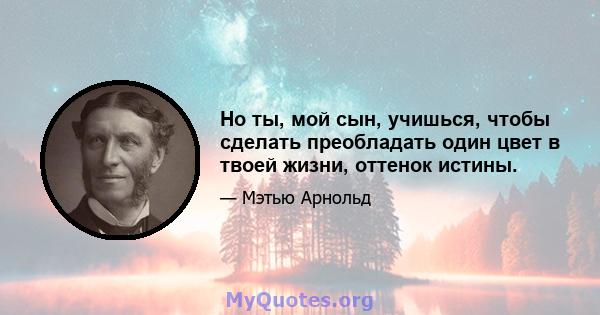 Но ты, мой сын, учишься, чтобы сделать преобладать один цвет в твоей жизни, оттенок истины.