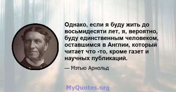 Однако, если я буду жить до восьмидесяти лет, я, вероятно, буду единственным человеком, оставшимся в Англии, который читает что -то, кроме газет и научных публикаций.