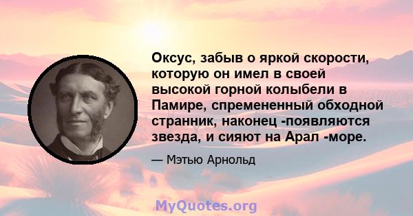 Оксус, забыв о яркой скорости, которую он имел в своей высокой горной колыбели в Памире, спремененный обходной странник, наконец -появляются звезда, и сияют на Арал -море.