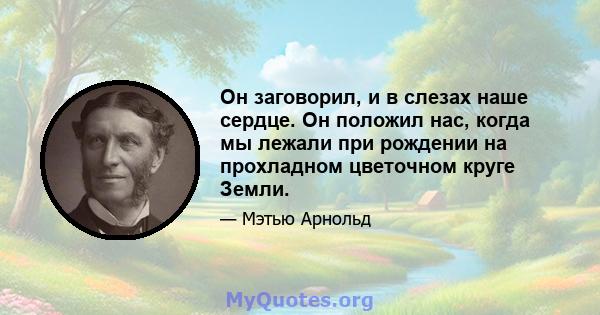 Он заговорил, и в слезах наше сердце. Он положил нас, когда мы лежали при рождении на прохладном цветочном круге Земли.