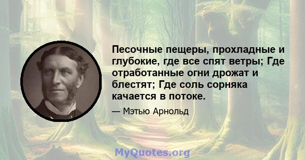 Песочные пещеры, прохладные и глубокие, где все спят ветры; Где отработанные огни дрожат и блестят; Где соль сорняка качается в потоке.