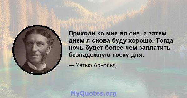 Приходи ко мне во сне, а затем днем ​​я снова буду хорошо. Тогда ночь будет более чем заплатить безнадежную тоску дня.