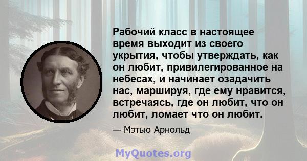 Рабочий класс в настоящее время выходит из своего укрытия, чтобы утверждать, как он любит, привилегированное на небесах, и начинает озадачить нас, маршируя, где ему нравится, встречаясь, где он любит, что он любит,