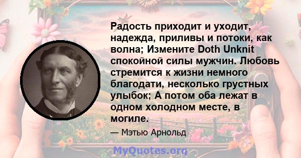 Радость приходит и уходит, надежда, приливы и потоки, как волна; Измените Doth Unknit спокойной силы мужчин. Любовь стремится к жизни немного благодати, несколько грустных улыбок; А потом оба лежат в одном холодном