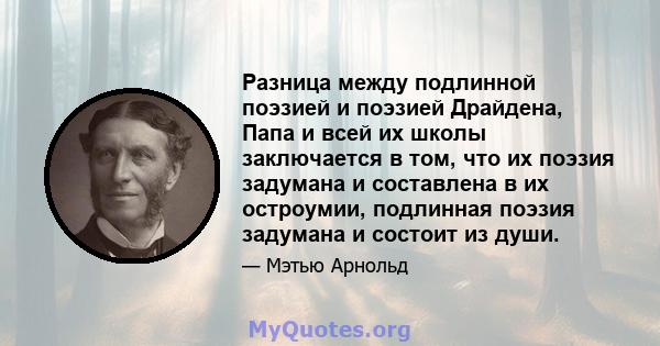 Разница между подлинной поэзией и поэзией Драйдена, Папа и всей их школы заключается в том, что их поэзия задумана и составлена ​​в их остроумии, подлинная поэзия задумана и состоит из души.