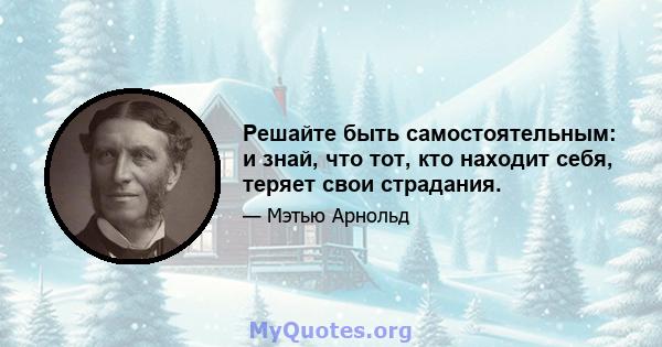 Решайте быть самостоятельным: и знай, что тот, кто находит себя, теряет свои страдания.