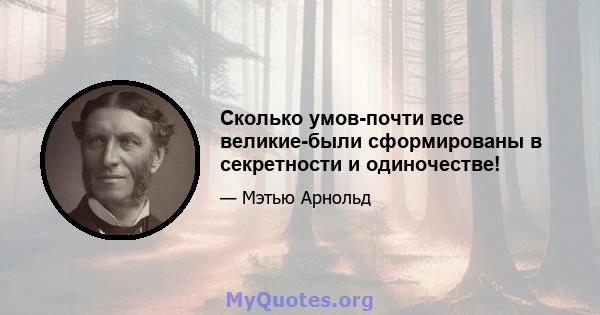 Сколько умов-почти все великие-были сформированы в секретности и одиночестве!