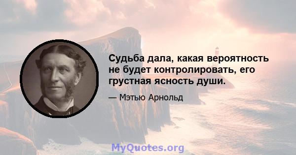 Судьба дала, какая вероятность не будет контролировать, его грустная ясность души.