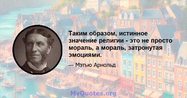 Таким образом, истинное значение религии - это не просто мораль, а мораль, затронутая эмоциями.