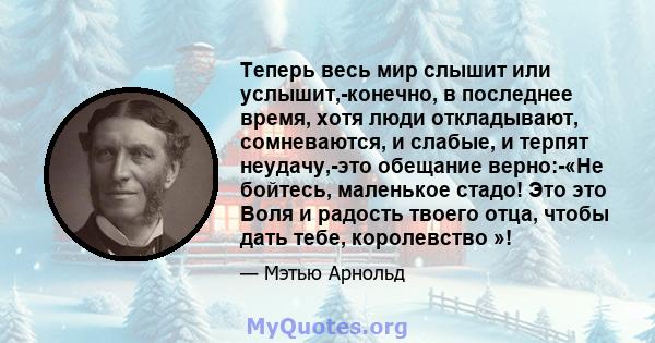 Теперь весь мир слышит или услышит,-конечно, в последнее время, хотя люди откладывают, сомневаются, и слабые, и терпят неудачу,-это обещание верно:-«Не бойтесь, маленькое стадо! Это это Воля и радость твоего отца, чтобы 