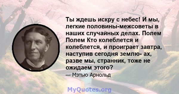 Ты ждешь искру с небес! И мы, легкие половины-межсоветы в наших случайных делах. Полем Полем Кто колеблется и колеблется, и проиграет завтра, наступив сегодня землю- ах, разве мы, странник, тоже не ожидаем этого?