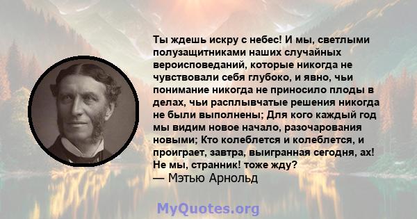 Ты ждешь искру с небес! И мы, светлыми полузащитниками наших случайных вероисповеданий, которые никогда не чувствовали себя глубоко, и явно, чьи понимание никогда не приносило плоды в делах, чьи расплывчатые решения