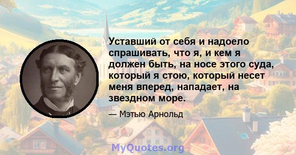 Уставший от себя и надоело спрашивать, что я, и кем я должен быть, на носе этого суда, который я стою, который несет меня вперед, нападает, на звездном море.