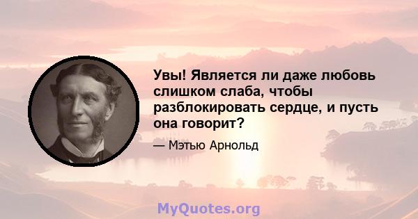 Увы! Является ли даже любовь слишком слаба, чтобы разблокировать сердце, и пусть она говорит?