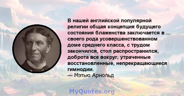 В нашей английской популярной религии общая концепция будущего состояния блаженства заключается в ... своего рода усовершенствованном доме среднего класса, с трудом закончился, стол распространился, доброта все вокруг,