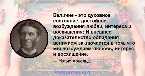 Величие - это духовное состояние, достойное возбуждения любви, интереса и восхищения; И внешнее доказательство обладания величием заключается в том, что мы возбуждаем любовь, интерес и восхищение.