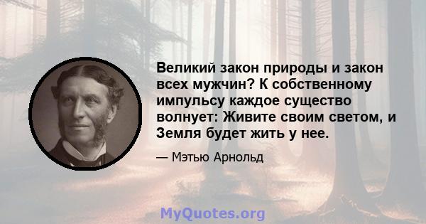 Великий закон природы и закон всех мужчин? К собственному импульсу каждое существо волнует: Живите своим светом, и Земля будет жить у нее.