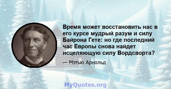 Время может восстановить нас в его курсе мудрый разум и силу Байрона Гете: но где последний час Европы снова найдет исцеляющую силу Вордсворта?