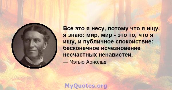 Все это я несу, потому что я ищу, я знаю: мир, мир - это то, что я ищу, и публичное спокойствие: бесконечное исчезновение несчастных ненавистей.