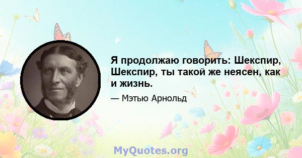 Я продолжаю говорить: Шекспир, Шекспир, ты такой же неясен, как и жизнь.