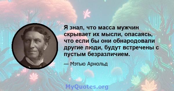 Я знал, что масса мужчин скрывает их мысли, опасаясь, что если бы они обнародовали другие люди, будут встречены с пустым безразличием.