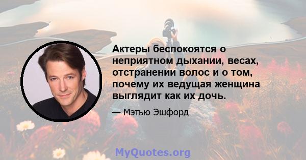 Актеры беспокоятся о неприятном дыхании, весах, отстранении волос и о том, почему их ведущая женщина выглядит как их дочь.