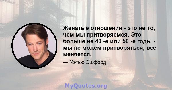 Женатые отношения - это не то, чем мы притворяемся. Это больше не 40 -е или 50 -е годы - мы не можем притворяться, все меняется.