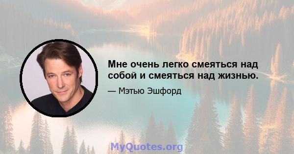 Мне очень легко смеяться над собой и смеяться над жизнью.