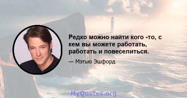 Редко можно найти кого -то, с кем вы можете работать, работать и повеселиться.