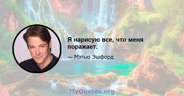 Я нарисую все, что меня поражает.