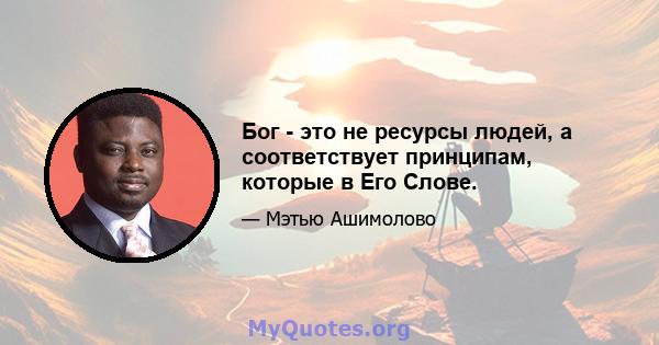 Бог - это не ресурсы людей, а соответствует принципам, которые в Его Слове.