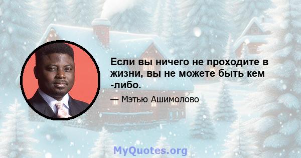 Если вы ничего не проходите в жизни, вы не можете быть кем -либо.