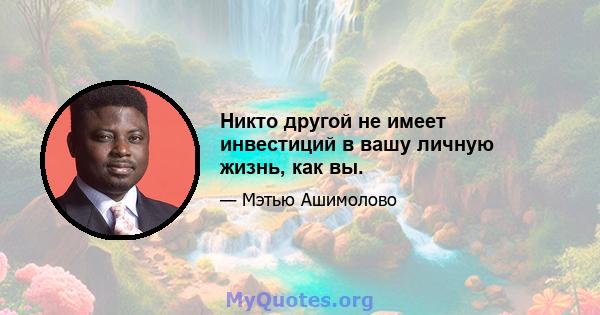 Никто другой не имеет инвестиций в вашу личную жизнь, как вы.