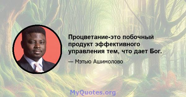 Процветание-это побочный продукт эффективного управления тем, что дает Бог.