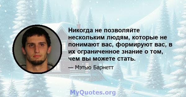 Никогда не позволяйте нескольким людям, которые не понимают вас, формируют вас, в их ограниченное знание о том, чем вы можете стать.