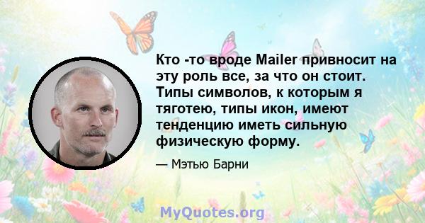 Кто -то вроде Mailer привносит на эту роль все, за что он стоит. Типы символов, к которым я тяготею, типы икон, имеют тенденцию иметь сильную физическую форму.