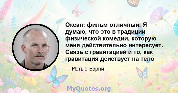 Океан: фильм отличный. Я думаю, что это в традиции физической комедии, которую меня действительно интересует. Связь с гравитацией и то, как гравитация действует на тело