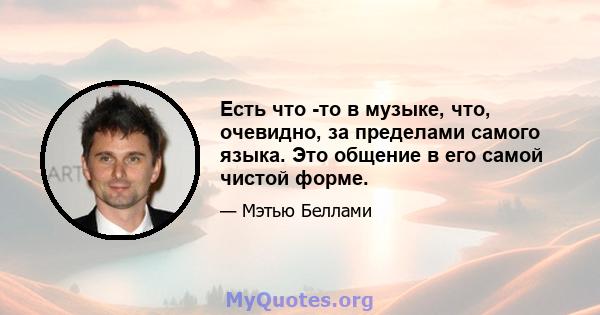 Есть что -то в музыке, что, очевидно, за пределами самого языка. Это общение в его самой чистой форме.