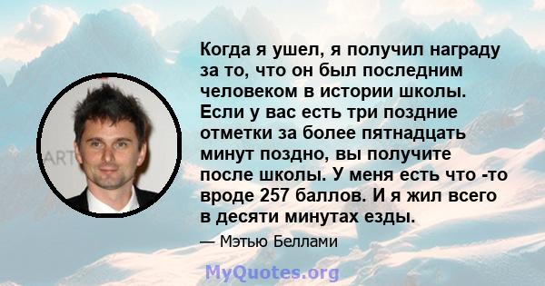 Когда я ушел, я получил награду за то, что он был последним человеком в истории школы. Если у вас есть три поздние отметки за более пятнадцать минут поздно, вы получите после школы. У меня есть что -то вроде 257 баллов. 